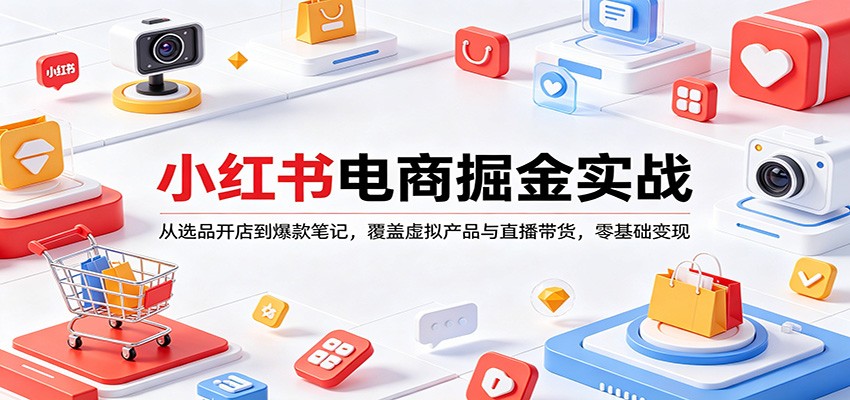 小红书电商掘金实战：从选品开店到爆款笔记，覆盖虚拟产品与直播带货，零基础变现-黑马项目网