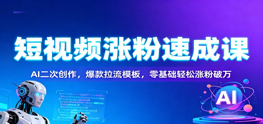 短视频涨粉速成课：AI二次创作，爆款拉流模板，零基础轻松涨粉破万-黑马项目网