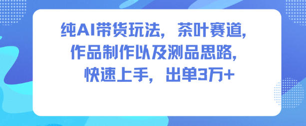 纯AI带货玩法，茶叶赛道，制作以及思路，快速上手，出单3W+-黑马项目网