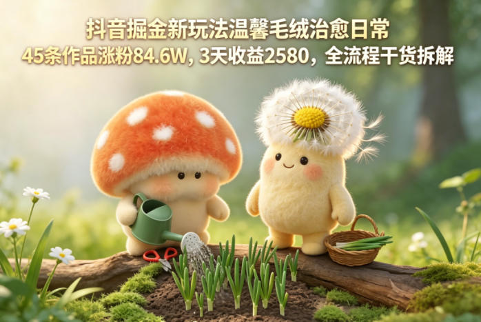 抖音掘金新玩法温馨毛绒治愈日常，45条作品涨粉84.6W，3天收益2580，全流程干货拆解-黑马项目网