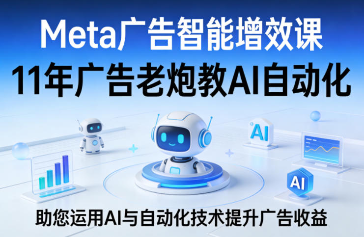 Meta广告智能增效课，11年广告老炮教AI自动化，助您运用AI与自动化技术提升广告收益-黑马项目网