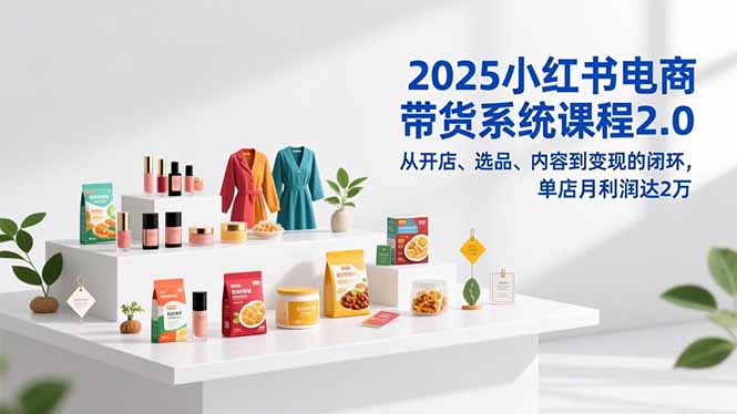 2025小红书电商带货系统课程2.0，从开店、选品、内容到变现的闭环，单店月利润达2万-黑马项目网