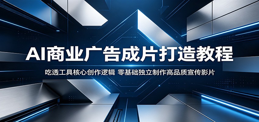AI商业广告成片打造教程：吃透工具核心创作逻辑，零基础独立制作高品质宣传影片-黑马项目网