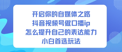 开启你的自媒体之路，抖音视频号做口播ip，怎么提升自己的表达能力，小白首选玩法-黑马项目网