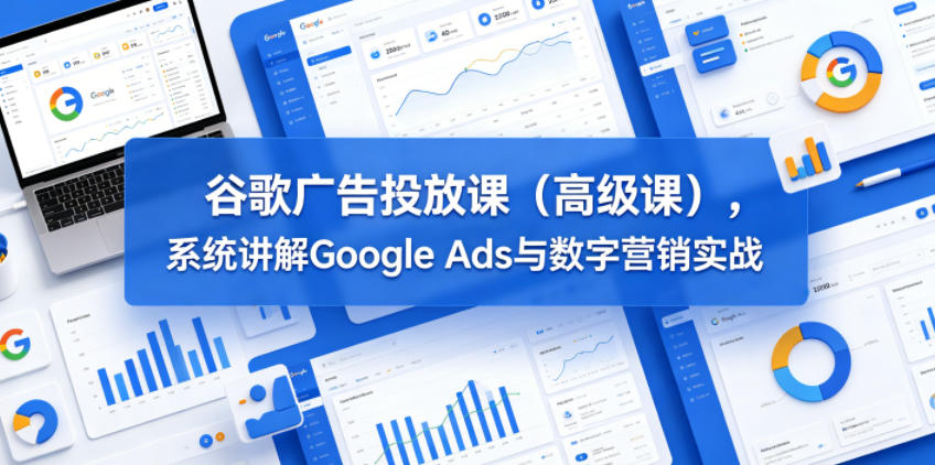 谷歌广告投放课(高级课)，系统讲解Google Ads与数字营销实战-黑马项目网
