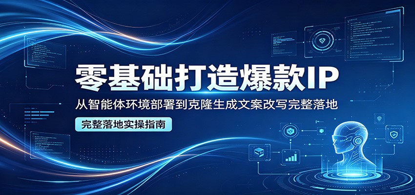零基础打造爆款IP，从智能体环境部署到克隆生成文案改写完整落地-黑马项目网
