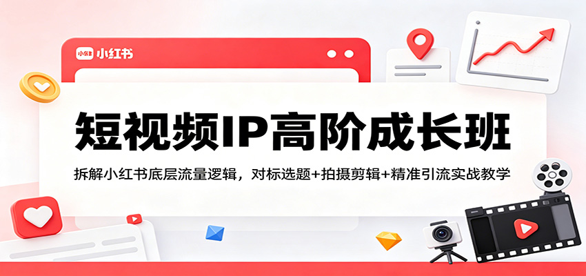短视频IP高阶成长班：拆解小红书底层流量逻辑，对标选题+拍摄剪辑+ 精准引流实战教学-黑马项目网