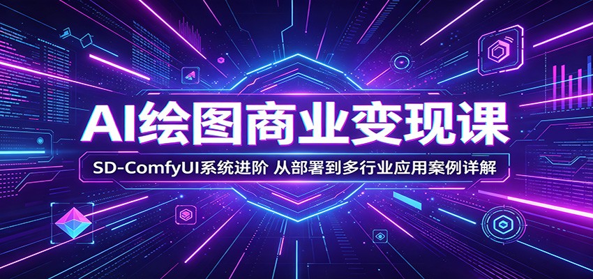 AI绘图商业变现课：SD-ComfyUI系统进阶，从部署到多行业应用案例详解-黑马项目网