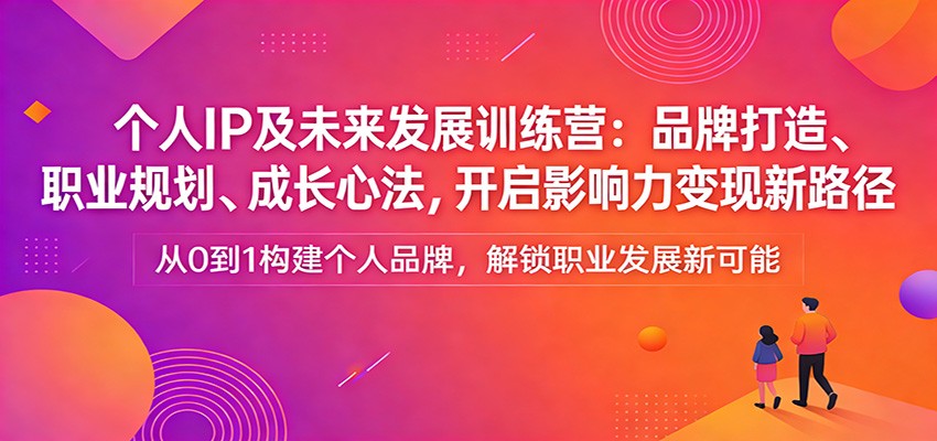 个人IP及未来发展训练营：品牌打造、职业规划、成长心法，开启影响力变现新路径-黑马项目网