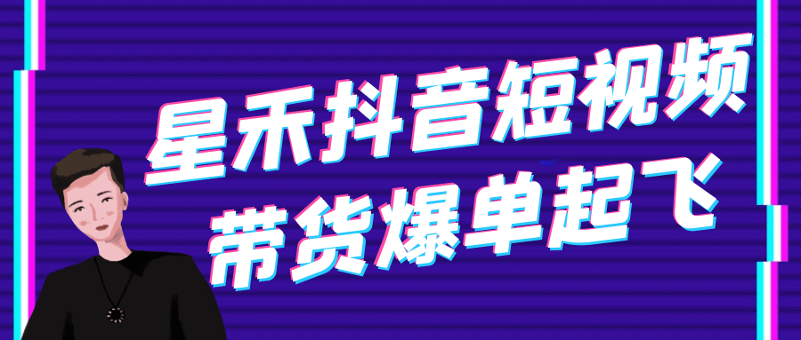 星禾抖音短视频带货爆单起飞-黑马项目网