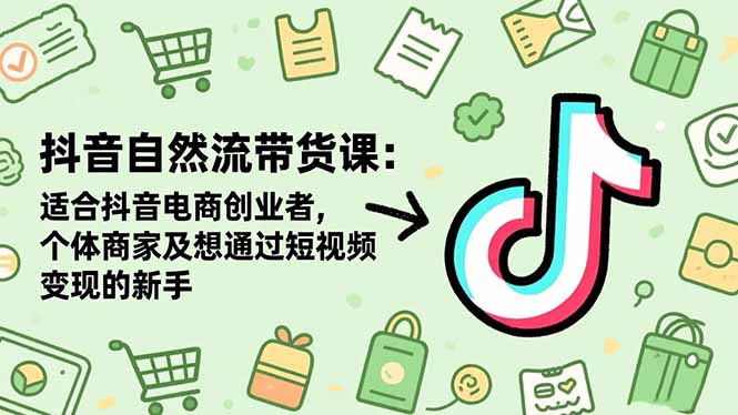 抖音自然流带货课：适合抖音电商创业者,个体商家及想通过短视频变现的新手-黑马项目网