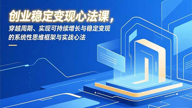 创业稳定变现心法课，穿越周期、实现可持续增长与稳定变现的系统性思维框架与实战心法-黑马项目网