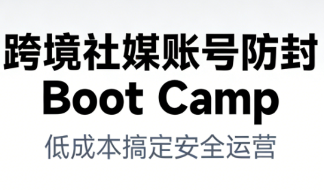 跨境社媒账号防封Boot Camp，低成本搞定社媒账号安全与长期运营-黑马项目网