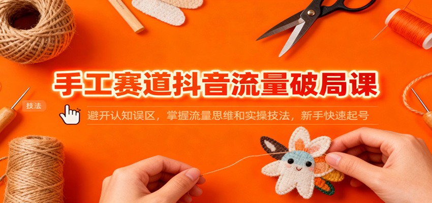 手工赛道抖音流量破局课：避开认知误区，掌握流量思维和实操技法，新手快速起号-黑马项目网