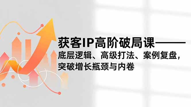 获客IP高阶破局课，底层逻辑、高级打法、案例复盘，突破增长瓶颈与内卷-黑马项目网