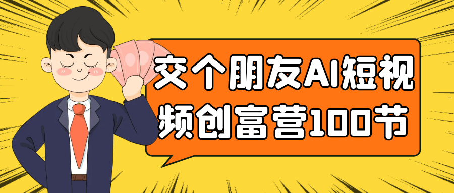 交个朋友AI短视频创富营100节-黑马项目网