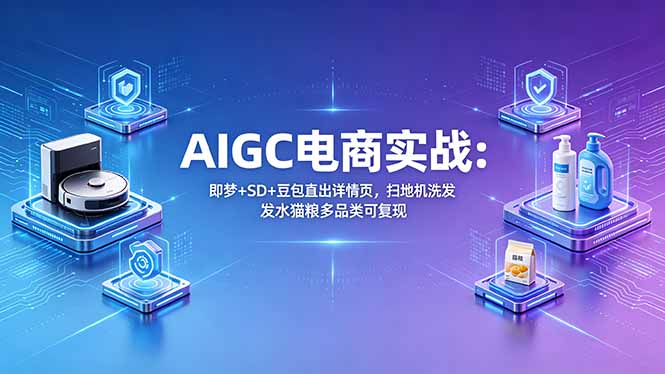 AIGC电商实战班：即梦+SD+豆包直出详情页，扫地机洗发水猫粮多品类可复现-黑马项目网