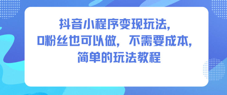 抖音小程序变现玩法，0粉丝也可以做，不需要成本，简单的玩法教程-黑马项目网
