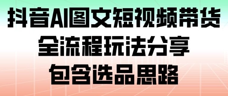抖音AI图文短视频带货，全流程玩法分享，包含选品思路-黑马项目网