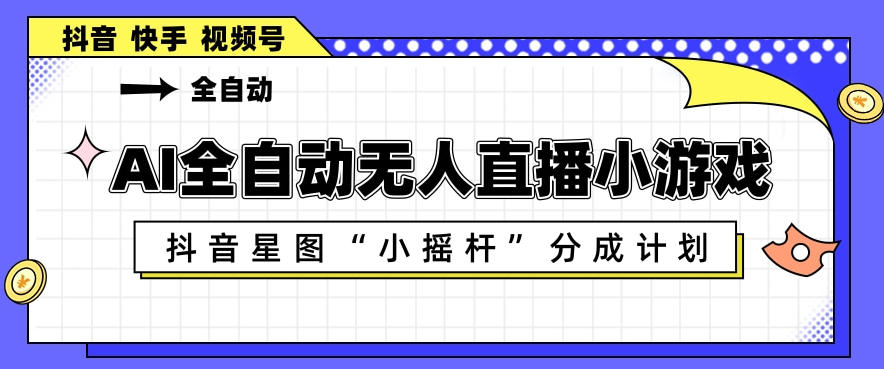 AI全自动直播小游戏，抖音星图小摇杆分成计划，支持多账号矩阵化运营【揭秘】-黑马项目网