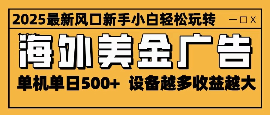 2025最新风口 海外美金广告 单机单日500+ 可无限放大 设备越多收益越大 轻松上手-黑马项目网