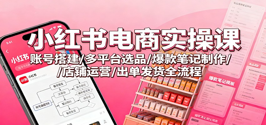 小红书电商实操课：账号搭建/多平台选品/爆款笔记制作/店铺运营/出单发货全流程-黑马项目网