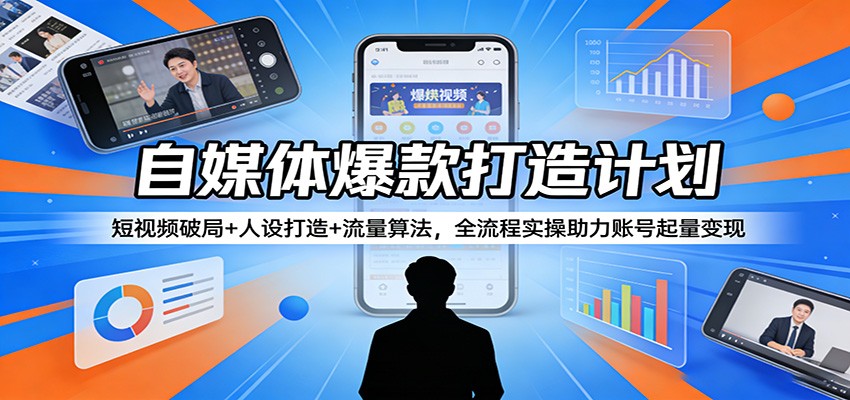 自媒体爆款打造计划：短视频破局+人设打造+流量算法，全流程实操助力账号起量变现-黑马项目网