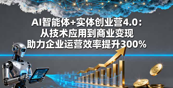 AI智能体+实体创业营4.0：从技术应用到商业变现 助力企业运营效率提升300%-黑马项目网