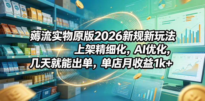 薅流实物原版2026新规新玩法，上架精细化，AI优化，几天就能出单，单店月收益1k+-黑马项目网