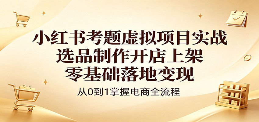 小红书考题虚拟项目实战：选品制作开店上架，零基础落地变现-黑马项目网