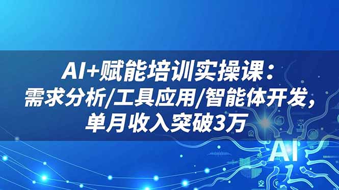 AI+赋能培训实操课：需求分析/工具应用/智能体开发，单月收入突破3万-黑马项目网