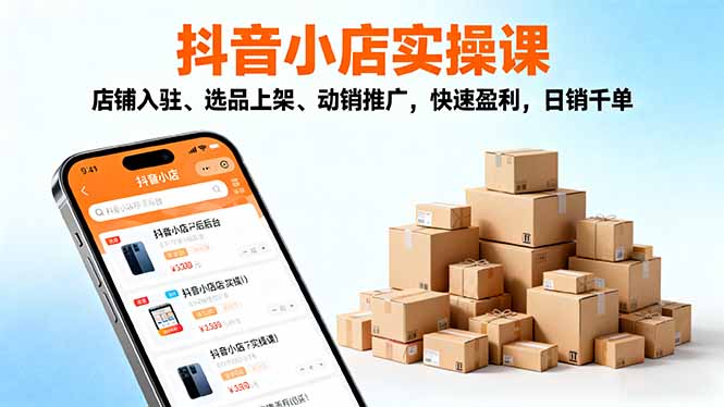 2025抖音小店实操课，店铺入驻、选品上架、动销推广，快速盈利，日销千单-黑马项目网