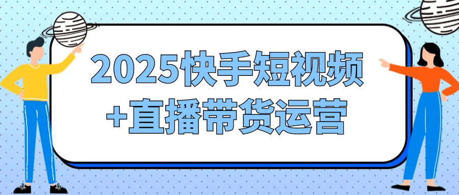 2025快手短视频+直播带货运营-黑马项目网