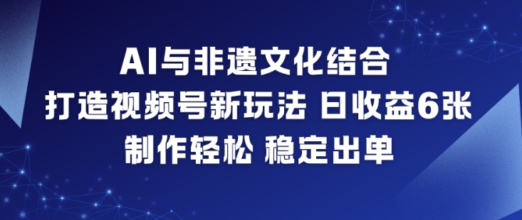 AI与非遗文化结合，打造视频号新玩法，日收益6张，制作轻松，稳定出单-黑马项目网