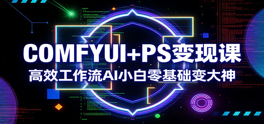 COMFYUI+PS变现课：高效工作流AI小白零基础变大神-黑马项目网