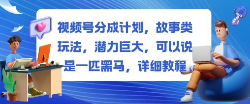 视频号分成计划，故事类玩法，潜力巨大，可以说是一匹黑马，详细教程-黑马项目网