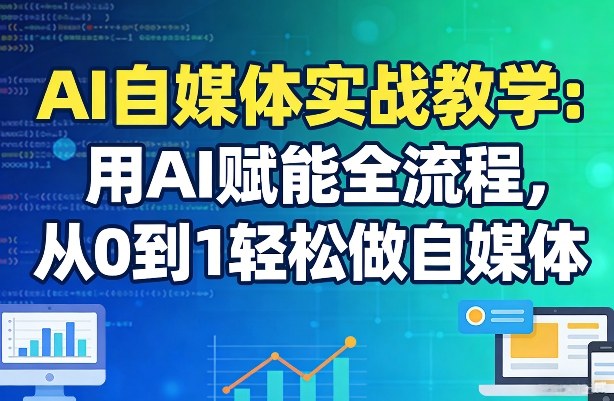 AI自媒体实战教学：用AI赋能全流程，从0到1轻松做自媒体-黑马项目网