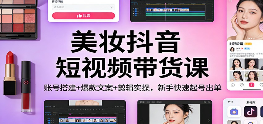 美妆抖音短视频带货课：账号搭建+爆款文案+剪辑实操，新手快速起号出单-黑马项目网