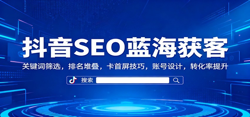 抖音SEO蓝海获客：关键词筛选，排名堆叠，卡首屏技巧，账号设计，转化率提升-黑马项目网