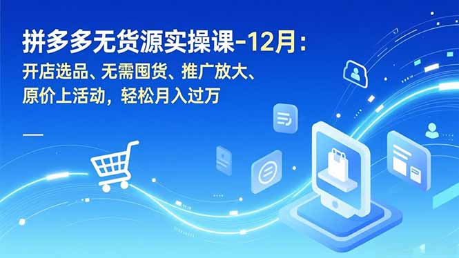 拼多多无货源实操课-12月：开店选品、无需囤货、推广放大、原价上活动，轻松月入过万-黑马项目网