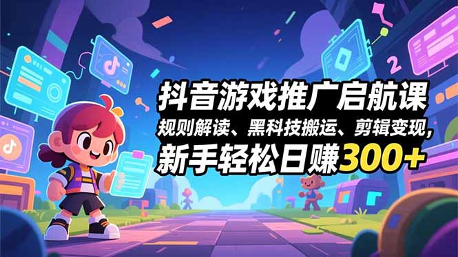 抖音游戏推广启航课，规则解读、黑科技搬运、剪辑变现，新手轻松日赚300+-黑马项目网