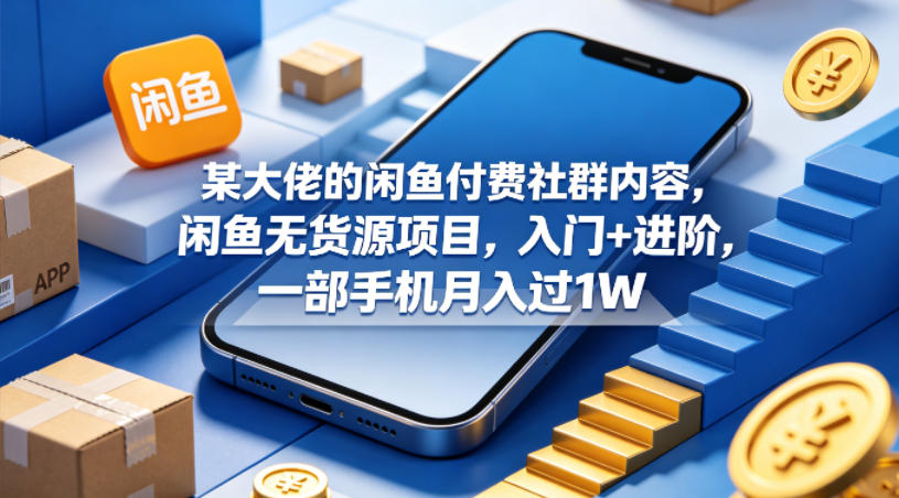 某大佬的闲鱼付费社群内容，闲鱼无货源项目，入门+进阶，一部手机月入过1W-黑马项目网