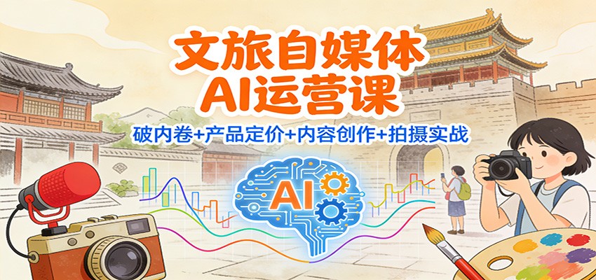 文旅自媒体AI运营课:破内卷+产品定价+内容创作+拍摄实战-黑马项目网