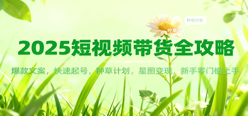 2025短视频带货全攻略：爆款文案，快速起号，种草计划，星图变现，新手零门槛上手-黑马项目网
