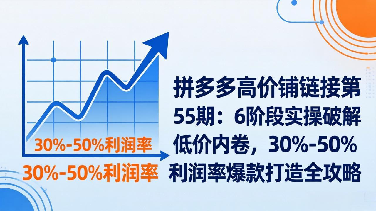 拼多多高价铺链接第55期：6阶段实操破解低价内卷，30%-50%利润率爆款打造全攻略-黑马项目网