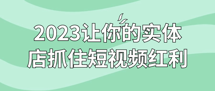 2023让你的实体店抓住短视频红利-黑马项目网