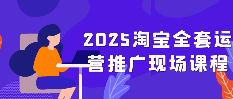 2025淘宝全套运营推广现场课程-黑马项目网