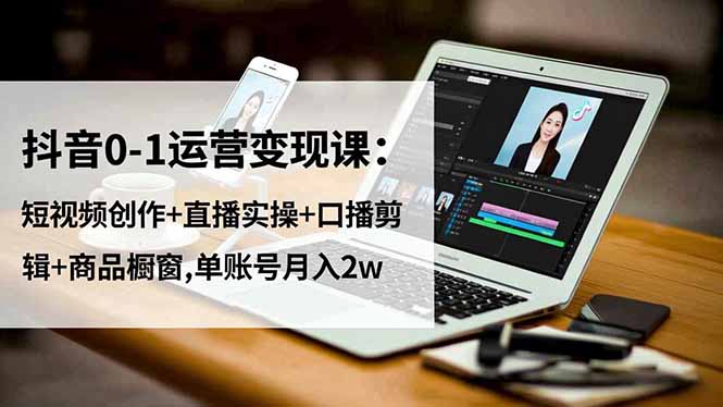 抖音0-1运营变现课：短视频创作+直播实操+口播剪辑+商品橱窗,单账号月入2w-黑马项目网