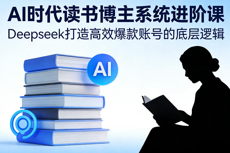 AI时代读书博主系统进阶课，Deepseek打造高效爆款账号的底层逻辑-黑马项目网