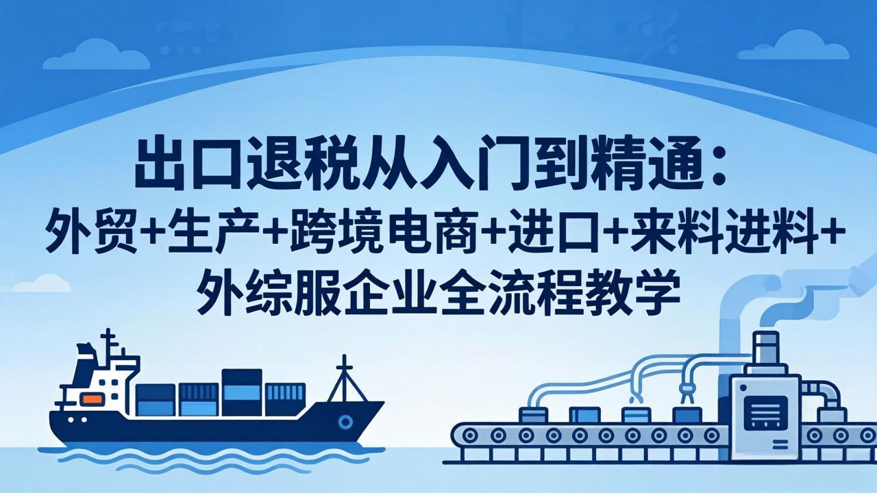 出口退税从入门到精通：外贸+生产+跨境电商+进口+来料进料+外综服企业全流程教学-黑马项目网